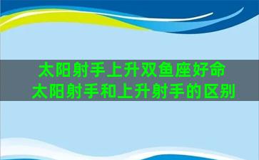 太阳射手上升双鱼座好命 太阳射手和上升射手的区别